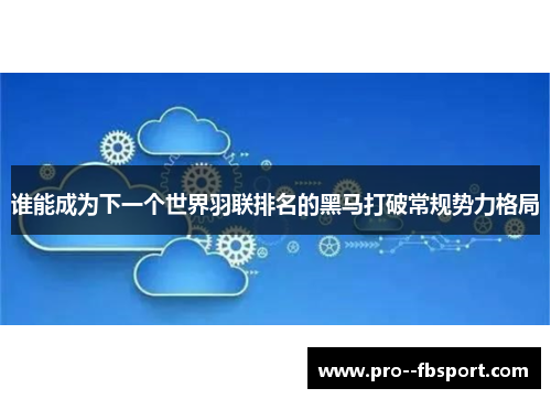 谁能成为下一个世界羽联排名的黑马打破常规势力格局