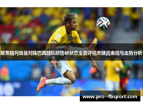 聚焦格列兹曼对阵巴西球队欧协联状态全面评估关键战表现与走势分析