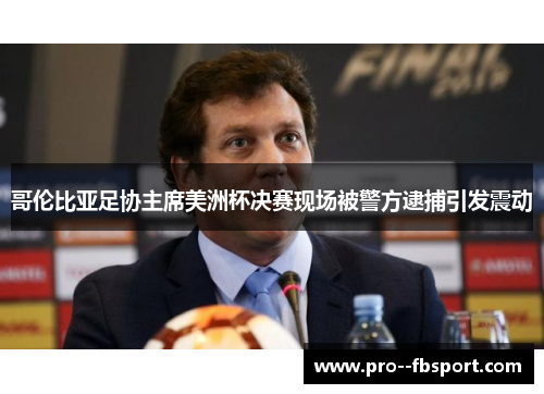 哥伦比亚足协主席美洲杯决赛现场被警方逮捕引发震动