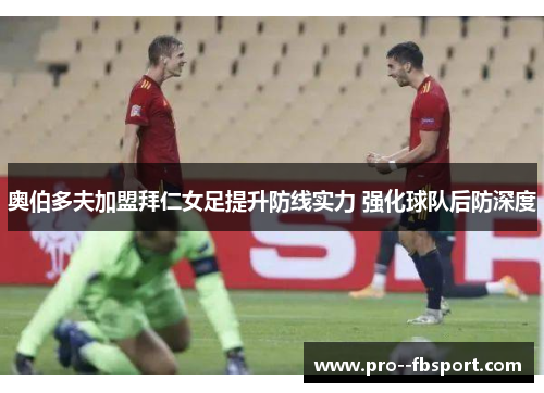 奥伯多夫加盟拜仁女足提升防线实力 强化球队后防深度