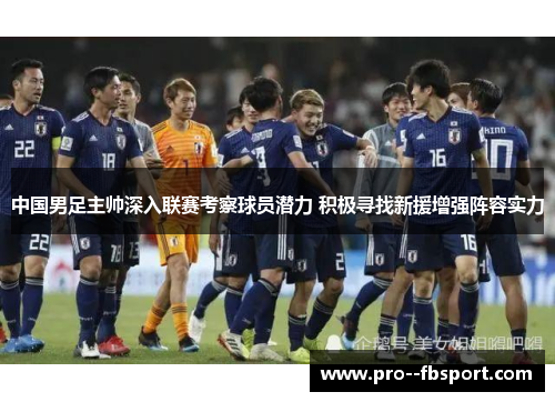 中国男足主帅深入联赛考察球员潜力 积极寻找新援增强阵容实力