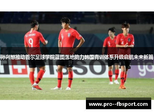 孙兴慜推动首尔足球学院蓝图落地助力韩国青训体系升级启航未来新篇