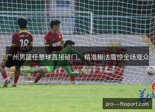 广州男篮任意球直接破门，精准脚法震惊全场观众